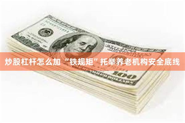 炒股杠杆怎么加 “铁规矩”托举养老机构安全底线