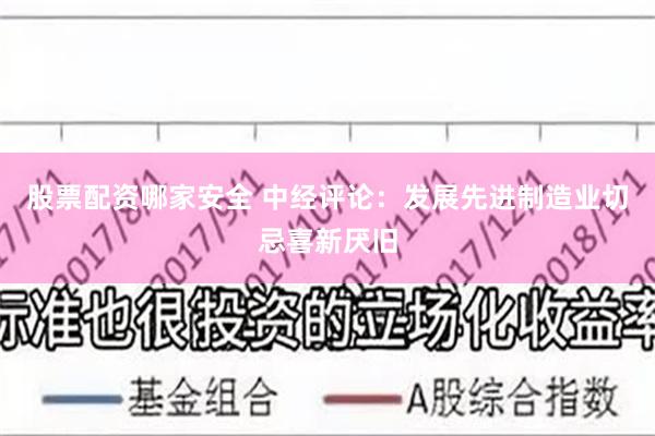 股票配资哪家安全 中经评论：发展先进制造业切忌喜新厌旧