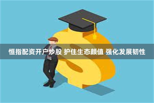 恒指配资开户炒股 护住生态颜值 强化发展韧性