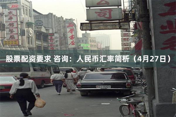 股票配资要求 咨询：人民币汇率简析（4月27日）