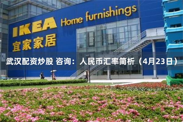 武汉配资炒股 咨询：人民币汇率简析（4月23日）
