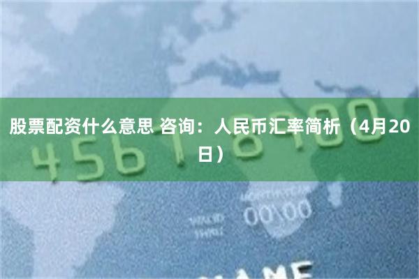 股票配资什么意思 咨询：人民币汇率简析（4月20日）