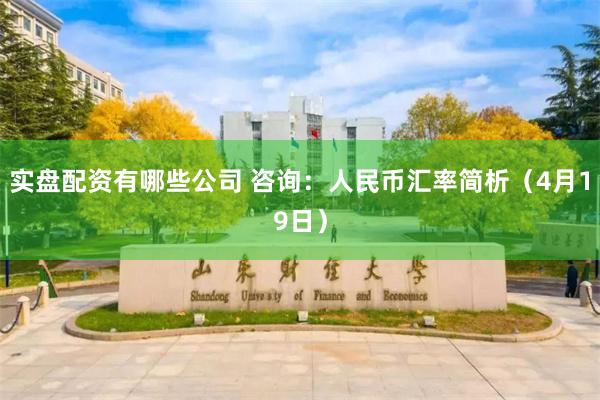 实盘配资有哪些公司 咨询：人民币汇率简析（4月19日）