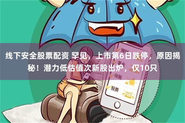 线下安全股票配资 罕见，上市第6日跌停，原因揭秘！潜力低估值次新股出炉，仅10只