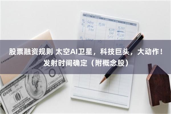 股票融资规则 太空AI卫星，科技巨头，大动作！发射时间确定（附概念股）