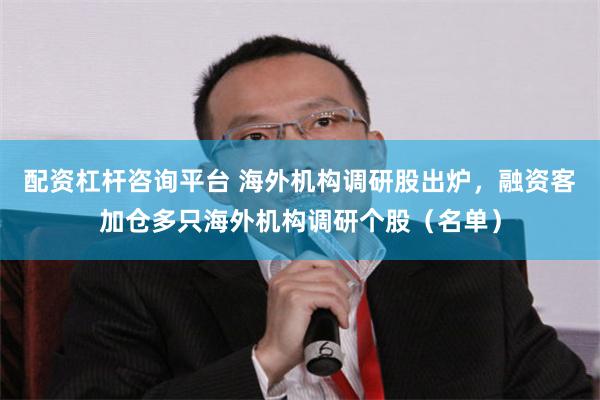 配资杠杆咨询平台 海外机构调研股出炉，融资客加仓多只海外机构调研个股（名单）