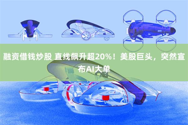 融资借钱炒股 直线飙升超20%!美股巨头,突然宣布AI大单