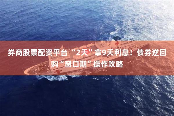 券商股票配资平台 “2天”拿9天利息！债券逆回购“窗口期”操作攻略