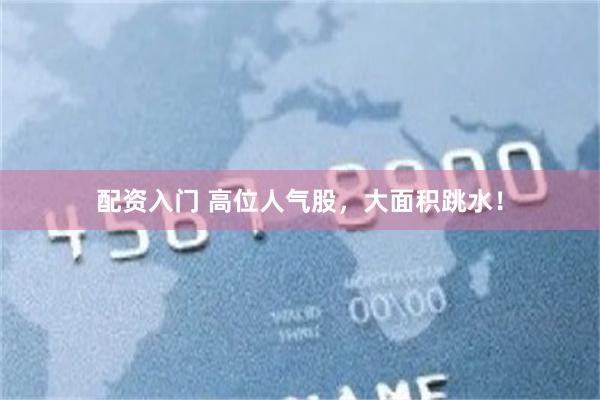 配资入门 高位人气股，大面积跳水！