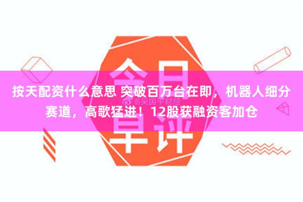按天配资什么意思 突破百万台在即，机器人细分赛道，高歌猛进！12股获融资客加仓