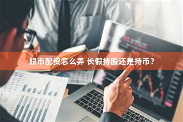 股市配资怎么弄 长假持股还是持币?