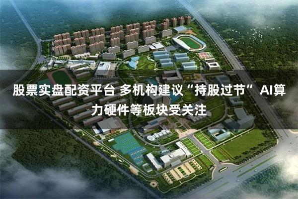 股票实盘配资平台 多机构建议“持股过节” AI算力硬件等板块受关注