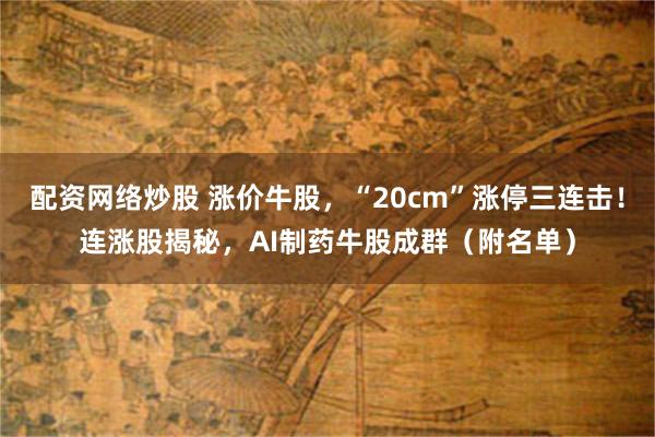 配资网络炒股 涨价牛股,“20cm”涨停三连击!连涨股揭秘,AI制药牛股成群(附名单)