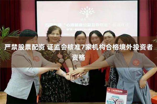 严禁股票配资 证监会核准7家机构合格境外投资者资格