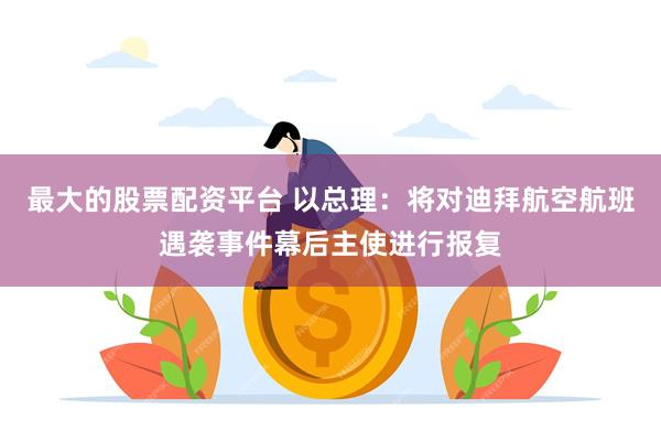 最大的股票配资平台 以总理：将对迪拜航空航班遇袭事件幕后主使进行报复