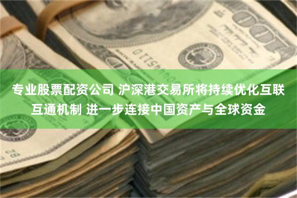 专业股票配资公司 沪深港交易所将持续优化互联互通机制 进一步连接中国资产与全球资金