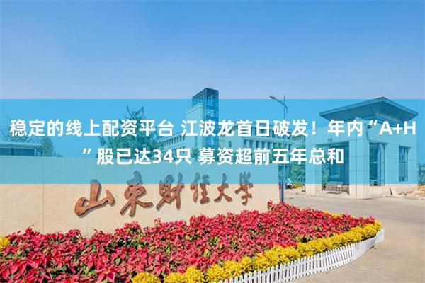 稳定的线上配资平台 江波龙首日破发！年内“A+H”股已达34只 募资超前五年总和