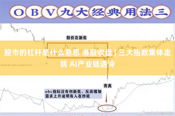 股市的杠杆是什么意思 港股收盘 | 三大指数集体走弱 AI产业链遇冷