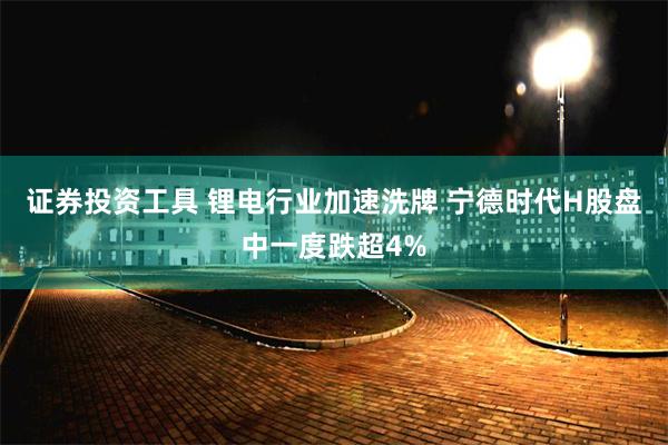 证券投资工具 锂电行业加速洗牌 宁德时代H股盘中一度跌超4%