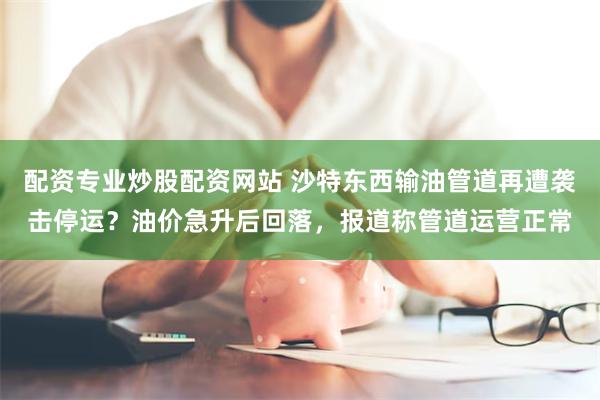 配资专业炒股配资网站 沙特东西输油管道再遭袭击停运？油价急升后回落，报道称管道运营正常