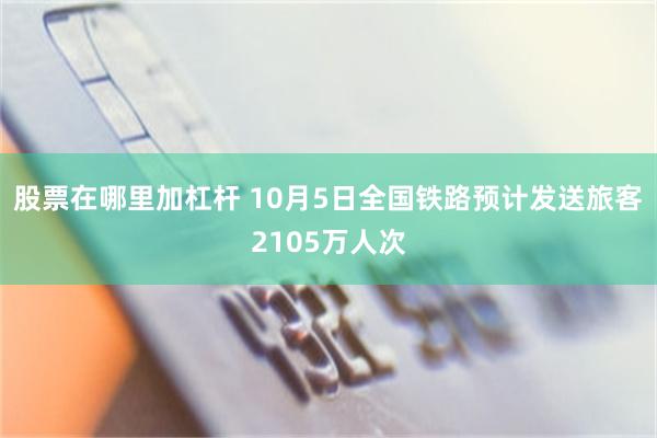 股票在哪里加杠杆 10月5日全国铁路预计发送旅客2105万人次
