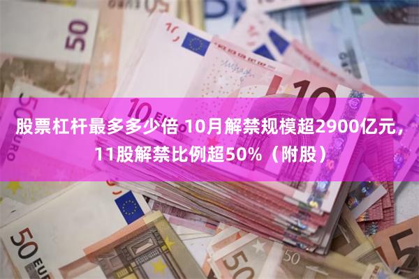 股票杠杆最多多少倍 10月解禁规模超2900亿元，11股解禁比例超50%（附股）