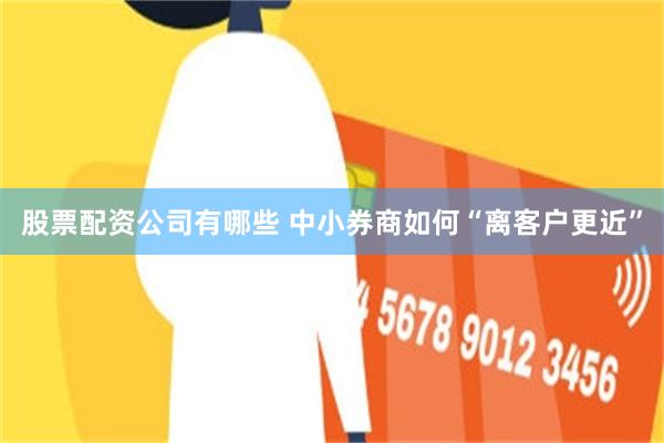 股票配资公司有哪些 中小券商如何“离客户更近”