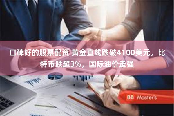口碑好的股票配资 黄金直线跌破4100美元，比特币跌超3%，国际油价走强