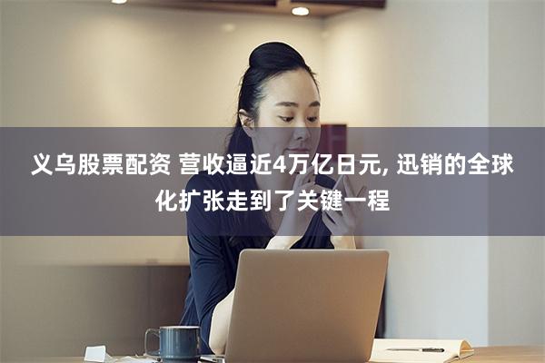 义乌股票配资 营收逼近4万亿日元, 迅销的全球化扩张走到了关键一程