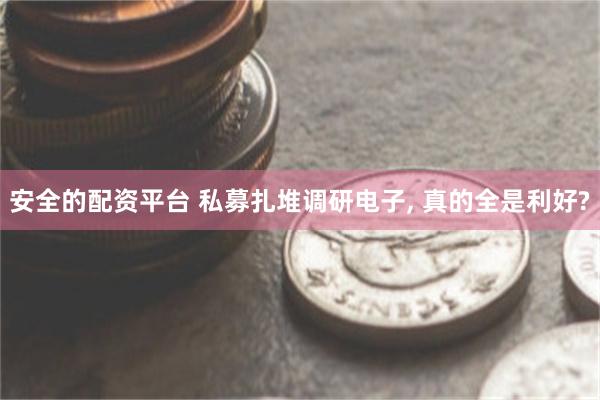 安全的配资平台 私募扎堆调研电子, 真的全是利好?