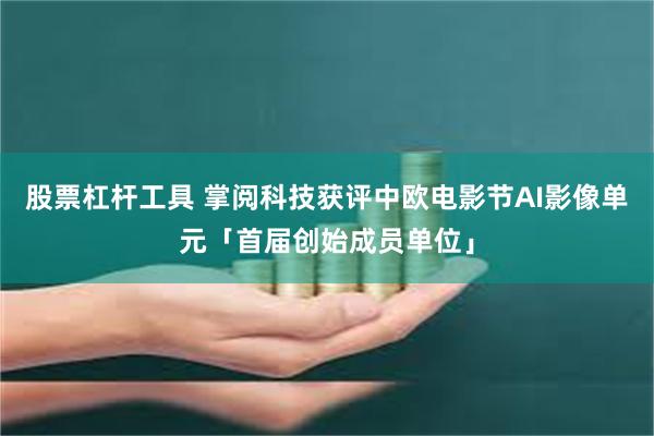 股票杠杆工具 掌阅科技获评中欧电影节AI影像单元「首届创始成员单位」