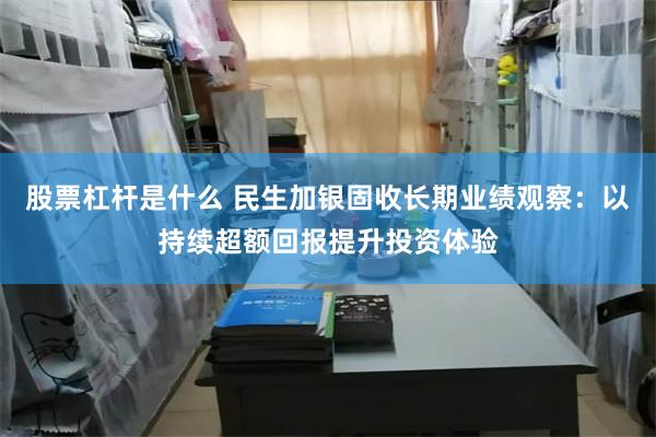 股票杠杆是什么 民生加银固收长期业绩观察：以持续超额回报提升投资体验