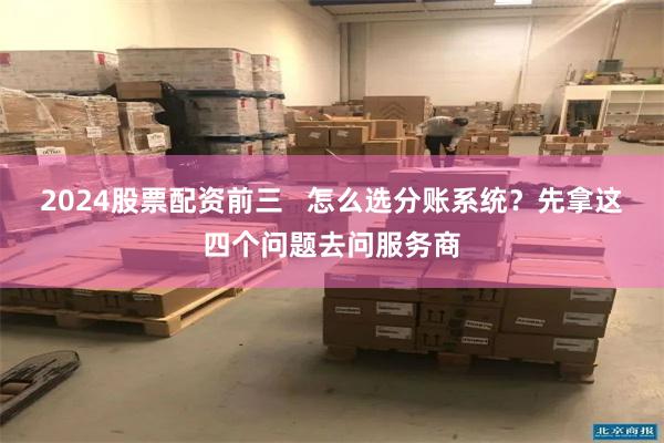 2024股票配资前三   怎么选分账系统？先拿这四个问题去问服务商
