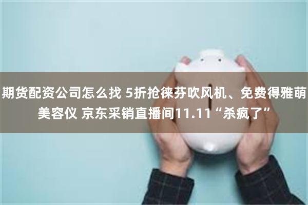 期货配资公司怎么找 5折抢徕芬吹风机、免费得雅萌美容仪 京东采销直播间11.11“杀疯了”