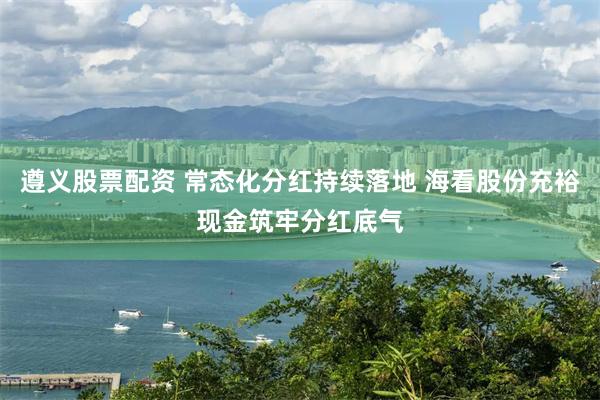 遵义股票配资 常态化分红持续落地 海看股份充裕现金筑牢分红底气