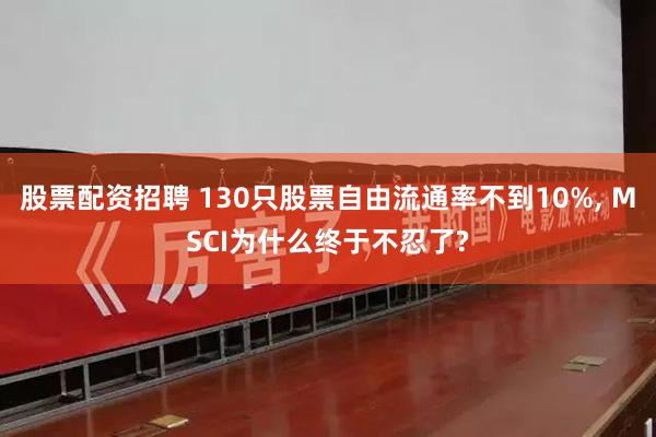 股票配资招聘 130只股票自由流通率不到10%, MSCI为什么终于不忍了?