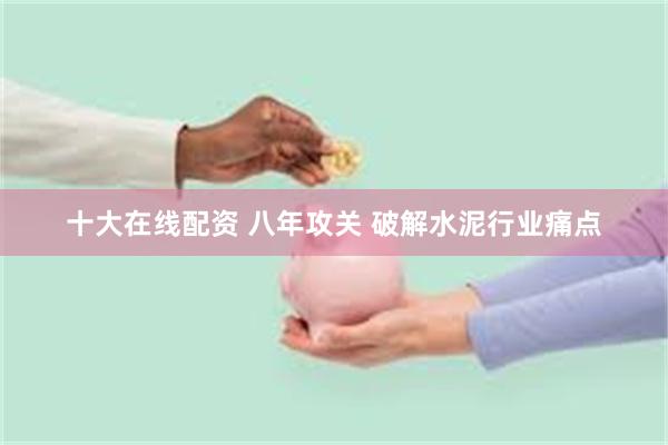十大在线配资 八年攻关 破解水泥行业痛点