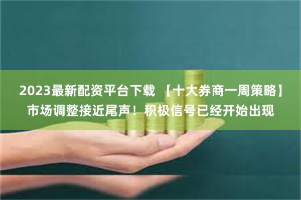 2023最新配资平台下载 【十大券商一周策略】市场调整接近尾声！积极信号已经开始出现