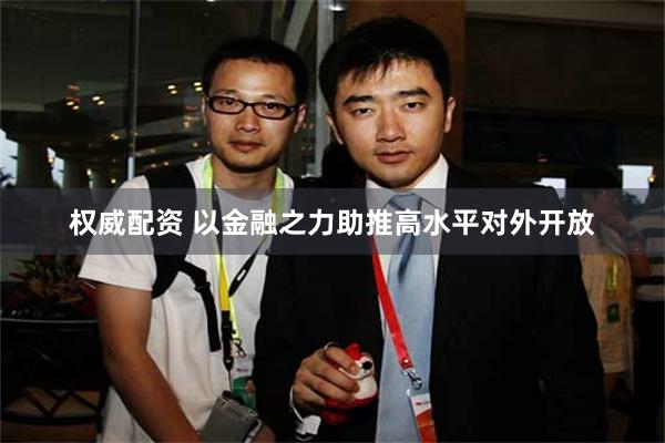 权威配资 以金融之力助推高水平对外开放