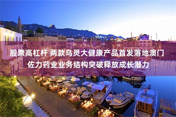 股票高杠杆 两款乌灵大健康产品首发落地澳门 佐力药业业务结构突破释放成长潜力