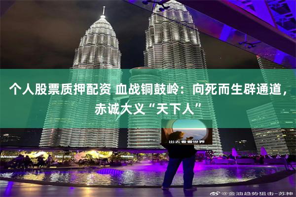 个人股票质押配资 血战铜鼓岭：向死而生辟通道，赤诚大义“天下人”