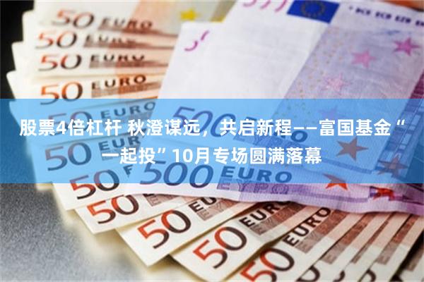 股票4倍杠杆 秋澄谋远，共启新程——富国基金“一起投”10月专场圆满落幕
