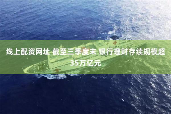 线上配资网址 截至三季度末 银行理财存续规模超35万亿元