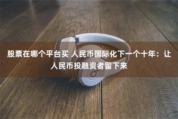 股票在哪个平台买 人民币国际化下一个十年：让人民币投融资者留下来