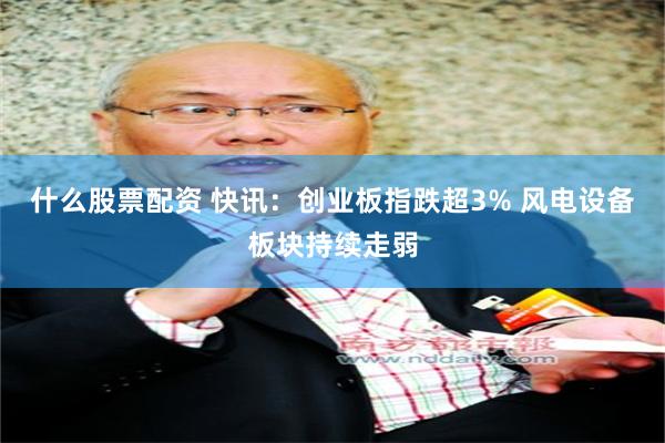 什么股票配资 快讯：创业板指跌超3% 风电设备板块持续走弱