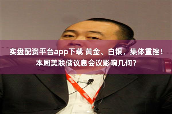 实盘配资平台app下载 黄金、白银，集体重挫！本周美联储议息会议影响几何？