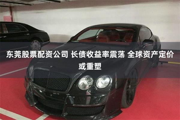 东莞股票配资公司 长债收益率震荡 全球资产定价或重塑