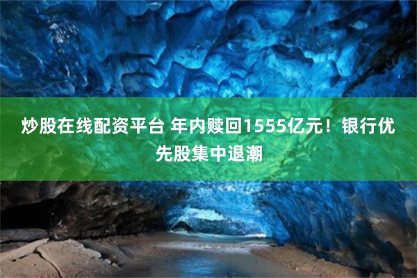炒股在线配资平台 年内赎回1555亿元!银行优先股集中退潮