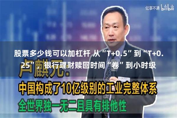 股票多少钱可以加杠杆 从“T+0.5”到“T+0.25”，银行理财赎回时间“卷”到小时级