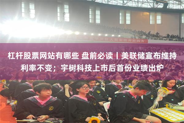 杠杆股票网站有哪些 盘前必读丨美联储宣布维持利率不变；宇树科技上市后首份业绩出炉